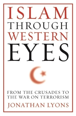 Islam Through Western Eyes: From the Crusades to the War on Terrorism by Lyons, Jonathan