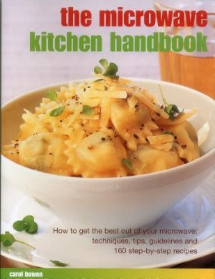 The Microwave Kitchen Handbook: How to Get the Best Out of Your Microwave: Techniques, Tips, Guidelines and 160 Step-By-Step Recipes by Bowen, Carol