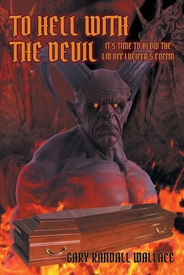 To Hell with the Devil: It's Time to Blow the Lid off Lucifer's Coffin by Wallace, Gary Randall