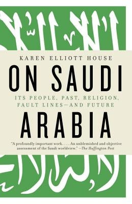 On Saudi Arabia: Its People, Past, Religion, Fault Lines--And Future by House, Karen Elliott