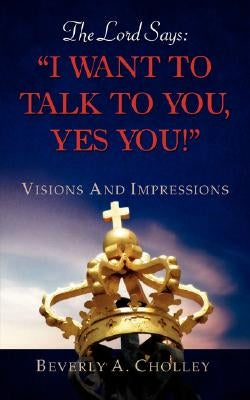 The Lord Says: I Want to Talk to You, Yes You! by Cholley, Beverly A.