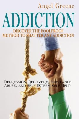 Addiction: Discover the Foolproof Method to Shatter Any Addiction - Depression, Recovery, Substance Abuse, and Self Esteem Self H by Greene, Angel