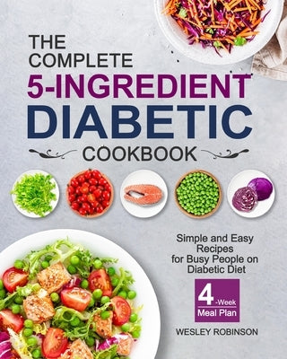 The Complete 5-Ingredient Diabetic Cookbook: Simple and Easy Recipes for Busy People on Diabetic Diet with 4-Week Meal Plan by Robinson, Wesley