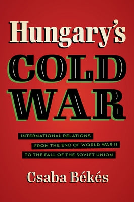 Hungary's Cold War: International Relations from the End of World War II to the Fall of the Soviet Union by B&#233;k&#233;s, Csaba