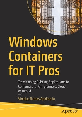 Windows Containers for It Pros: Transitioning Existing Applications to Containers for On-Premises, Cloud, or Hybrid by Ramos Apolinario, Vinicius