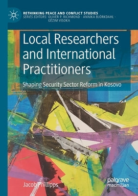 Local Researchers and International Practitioners: Shaping Security Sector Reform in Kosovo by Phillipps, Jacob