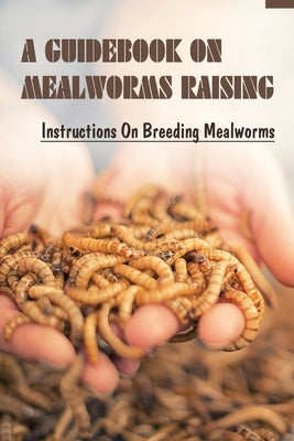 A Guidebook On Mealworms Raising: Instructions On Breeding Mealworms: What Are Mealworms by Ranke, Shad