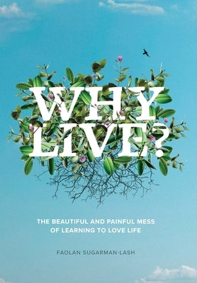 Why Live?: The Beautiful and Painful Mess of Learning to Love Life by Sugarman-Lash, Faolan