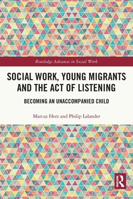 Social Work, Young Migrants and the Act of Listening: Becoming an Unaccompanied Child by Herz, Marcus