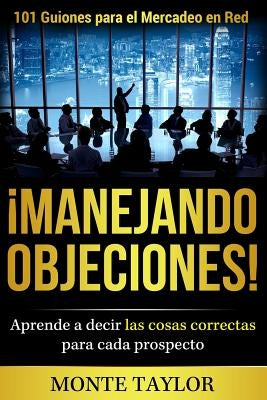 ¡manejando Objeciones!-101 Guiones Para El Mercadeo En Red: Aprende a Decir Las Cosas Correctas Para Cada Prospecto by Taylor Jr, MR Monte Earl