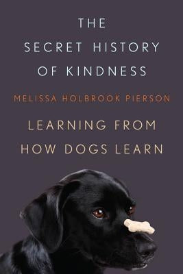 The Secret History of Kindness: Learning from How Dogs Learn by Pierson, Melissa Holbrook