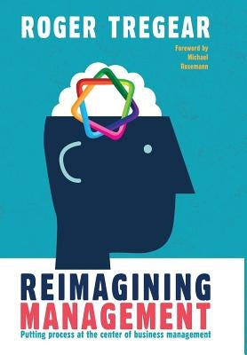 Reimagining Management: Putting process at the center of business management by Tregear, Roger
