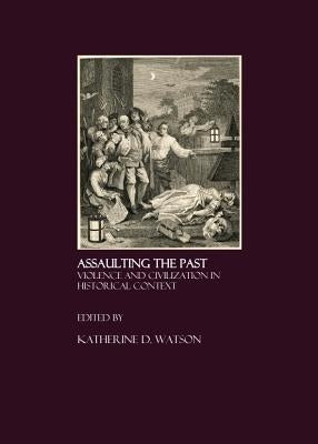 Assaulting the Past: Violence and Civilization in Historical Context by Watson, Katherine D.