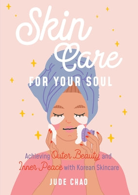 Skincare for Your Soul: Achieving Outer Beauty and Inner Peace with Korean Skincare (Korean Skin Care Beauty Guide) by Chao, Jude