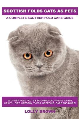 Scottish Folds Cats as Pets: Scottish Fold Facts & Information, where to buy, health, diet, lifespan, types, breeding, care and more! A Complete Sc by Brown, Lolly