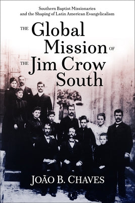 The Global Mission of the Jim Crow South: Southern Baptist Missionaries and the Shaping of Latin American Evangelicalism by Chaves, Jo&#227;o B.