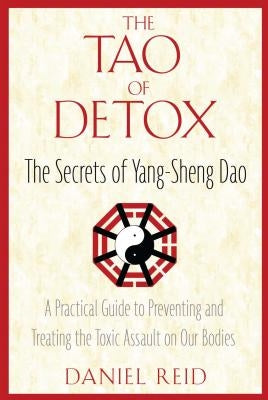 The Tao of Detox: The Secrets of Yang-Sheng Dao; A Practical Guide to Preventing and Treating the Toxic Assualt on Our Bodies by Reid, Daniel