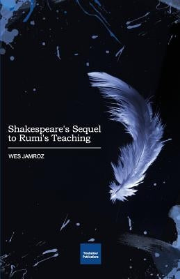 Shakespeare's Sequel to Rumi's Teaching by Jamroz, Wes