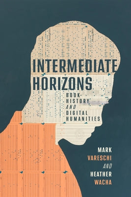 Intermediate Horizons: Book History and Digital Humanities by Vareschi, Mark