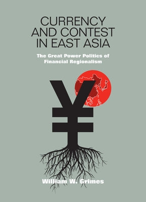 Currency and Contest in East Asia: The Great Power Politics of Financial Regionalism by Grimes, William M.