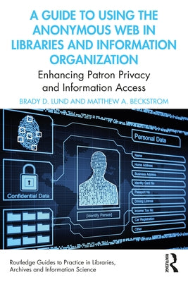 A Guide to Using the Anonymous Web in Libraries and Information Organizations: Enhancing Patron Privacy and Information Access by Lund, Brady D.