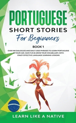 Portuguese Short Stories for Beginners Book 1: Over 100 Dialogues & Daily Used Phrases to Learn Portuguese in Your Car. Have Fun & Grow Your Vocabular by Learn Like a Native