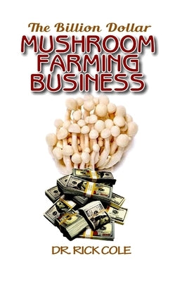 The Billion Dollar Mushroom Farming Business: Perfect Manual to a profitable mushroom growing business! by Cole, Rick