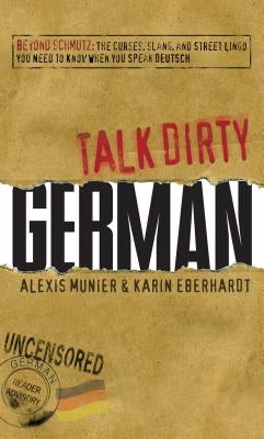 Talk Dirty German: Beyond Schmutz: The Curses, Slang, and Street Lingo You Need to Know to Speak Deutsch by Munier, Alexis