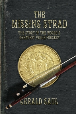 The Missing Strad: The Story of the World's Greatest Violin Forgery by Gaul, Gerald