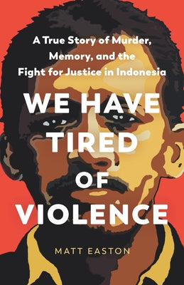 We Have Tired of Violence: A True Story of Murder, Memory, and the Fight for Justice in Indonesia by Easton, Matt