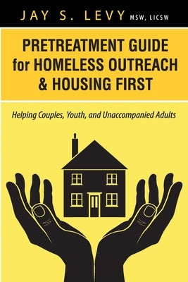 Pretreatment Guide for Homeless Outreach & Housing First: Helping Couples, Youth, and Unaccompanied Adults by Levy, Jay S.