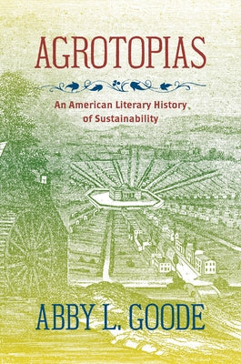 Agrotopias: An American Literary History of Sustainability by Goode, Abby L.