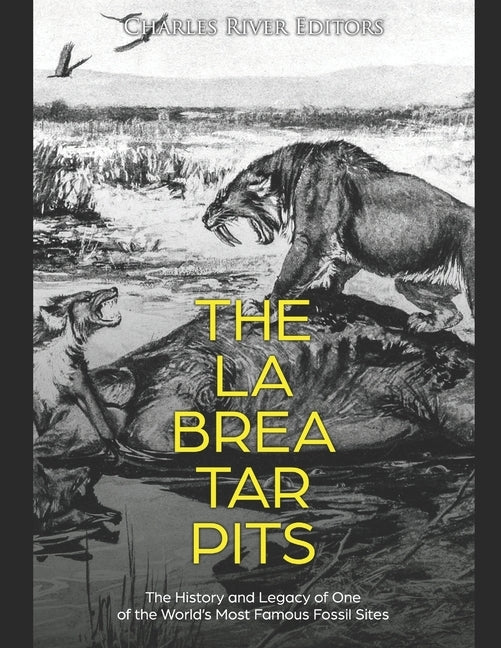 The La Brea Tar Pits: The History and Legacy of One of the World's Most Famous Fossil Sites by Charles River Editors