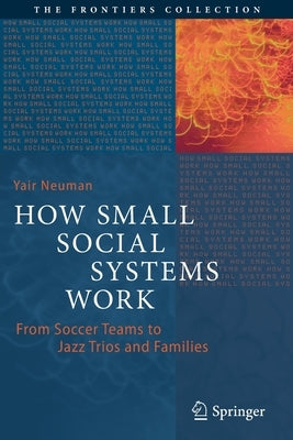 How Small Social Systems Work: From Soccer Teams to Jazz Trios and Families by Neuman, Yair