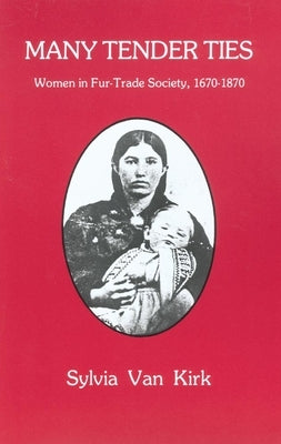 Many Tender Ties: Women in Fur-Trade Society, 1670-1870 by Van Kirk, Sylvia