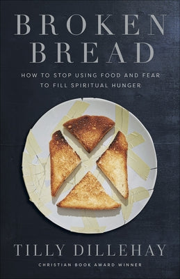 Broken Bread: How to Stop Using Food and Fear to Fill Spiritual Hunger by Dillehay, Tilly