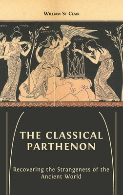 The Classical Parthenon: Recovering the Strangeness of the Ancient World by St Clair, William