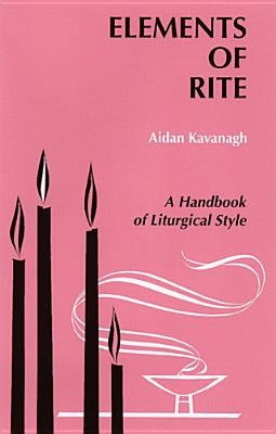 Elements of Rite: A Handbook of Liturgical Style by Kavanagh, Aidan