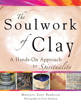 Soulwork of Clay: A Hands-On Approach to Spirituality by Bankson, Marjory Zoet