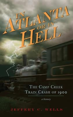 In Atlanta or in Hell: The Camp Creek Train Crash of 1900 by Wells, Jeffery C.