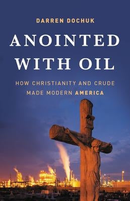 Anointed with Oil: How Christianity and Crude Made Modern America by Dochuk, Darren