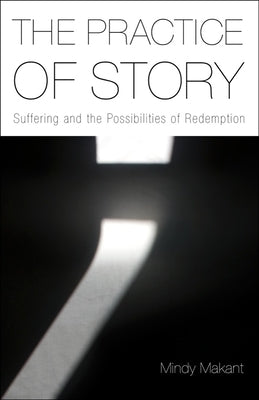 The Practice of Story: Suffering and the Possibilities of Redemption by Makant, Mindy
