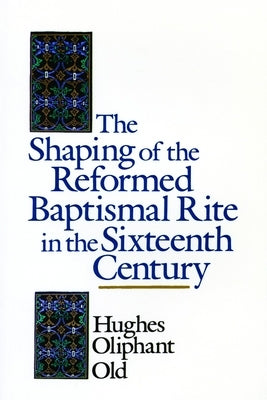 The Shaping of the Reformed Baptismal Rite in the Sixteenth Century by Old, Hughes Oliphant