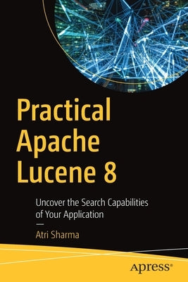 Practical Apache Lucene 8: Uncover the Search Capabilities of Your Application by Sharma, Atri