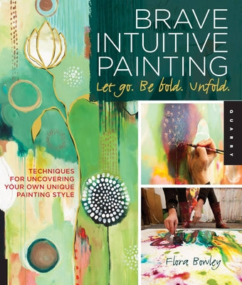 Brave Intuitive Painting-Let Go, Be Bold, Unfold!: Techniques for Uncovering Your Own Unique Painting Style by Bowley, Flora