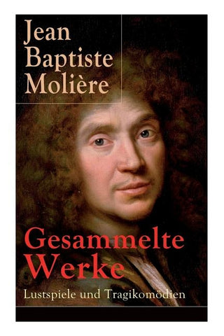 Gesammelte Werke: Lustspiele und Tragikomödien: Der Misanthrop + Tartuffe + Die erzwungene Heirath + Der Geizige + Die Schule der Frauen by Moli&#232;re, Jean Baptiste