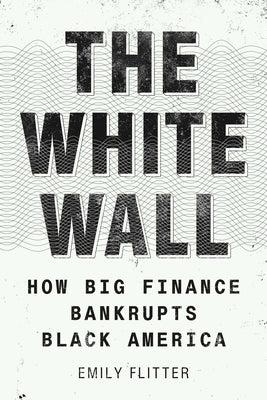 The White Wall: How Big Finance Bankrupts Black America by Flitter, Emily