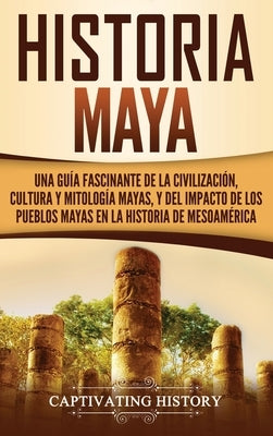 Historia Maya: Una guía fascinante de la civilización, cultura y mitología mayas, y del impacto de los pueblos mayas en la historia d by History, Captivating