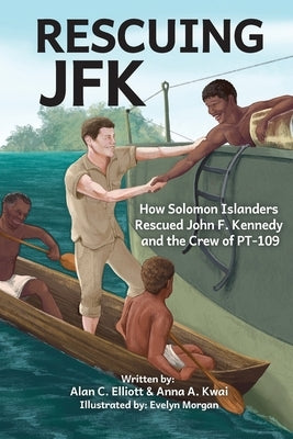 Rescuing JFK: How Solomon Islanders Rescued John F. Kennedy and the Crew of the PT-109 by Elliott, Alan C.