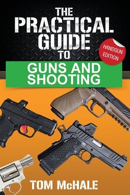 The Practical Guide to Guns and Shooting, Handgun Edition: What you need to know to choose, buy, shoot, and maintain a handgun. by McHale, Tom